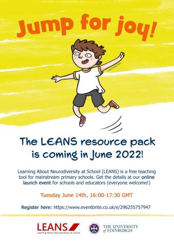 LEANS_launch The words “Jump for Joy!” appear in orange over a cartoon image of a jumping child. At the bottom of the poster, text reads: “The LEANS resource pack is coming in June 2022! Learning about neurodiversity at school (LEANS) is a free teaching tool for mainstream primary schools. Get the details at our online launch event for schools and educators (everyone welcome). Tuesday June 14th, 16:00-17:30 GMT\"